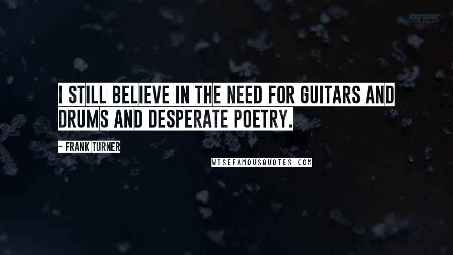 Frank Turner Quotes: I still believe in the need for guitars and drums and desperate poetry.