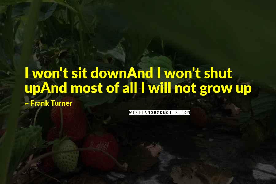 Frank Turner Quotes: I won't sit downAnd I won't shut upAnd most of all I will not grow up