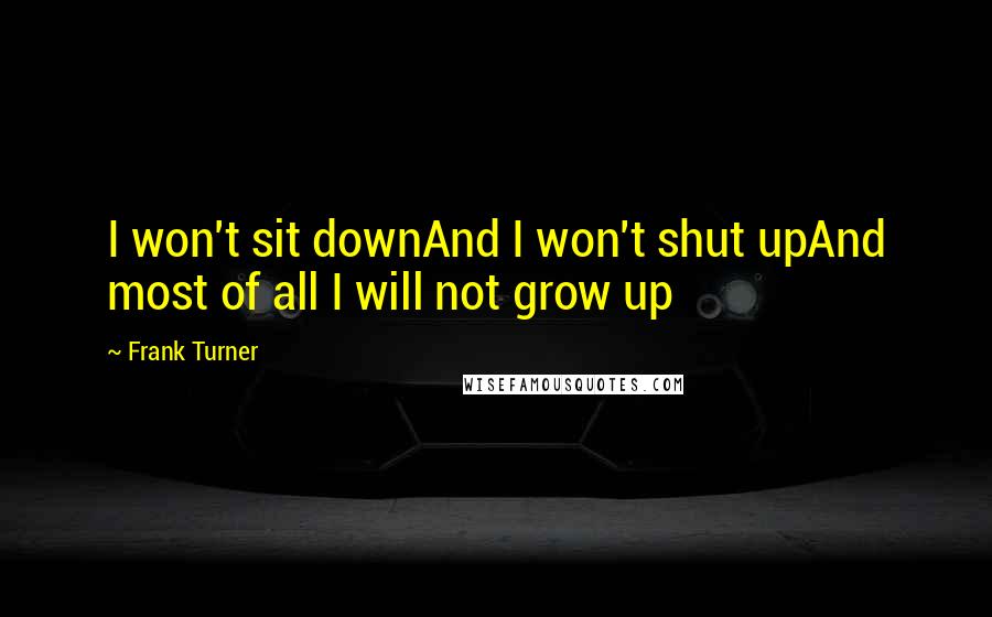 Frank Turner Quotes: I won't sit downAnd I won't shut upAnd most of all I will not grow up