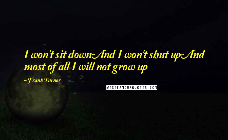 Frank Turner Quotes: I won't sit downAnd I won't shut upAnd most of all I will not grow up