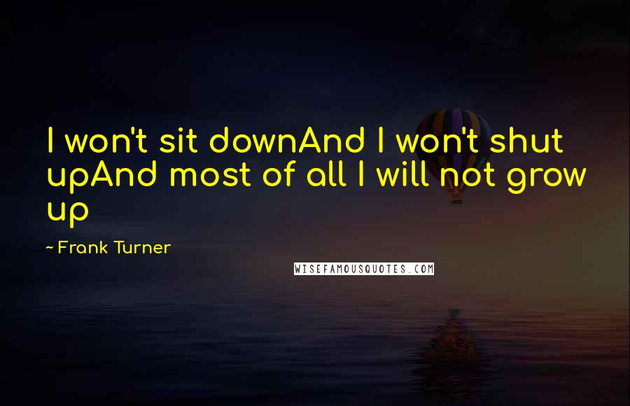 Frank Turner Quotes: I won't sit downAnd I won't shut upAnd most of all I will not grow up