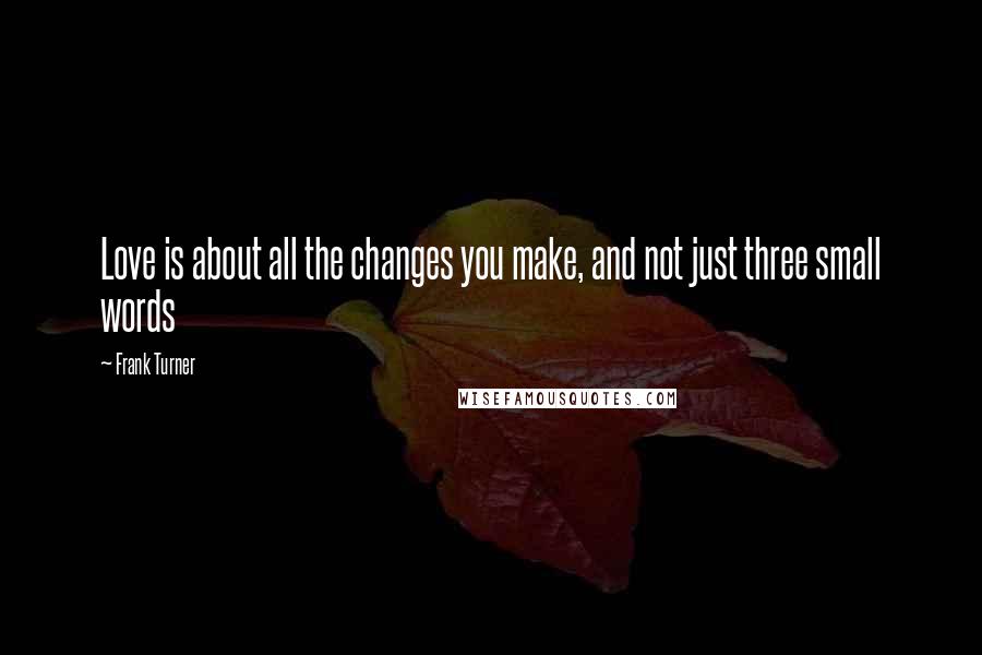 Frank Turner Quotes: Love is about all the changes you make, and not just three small words