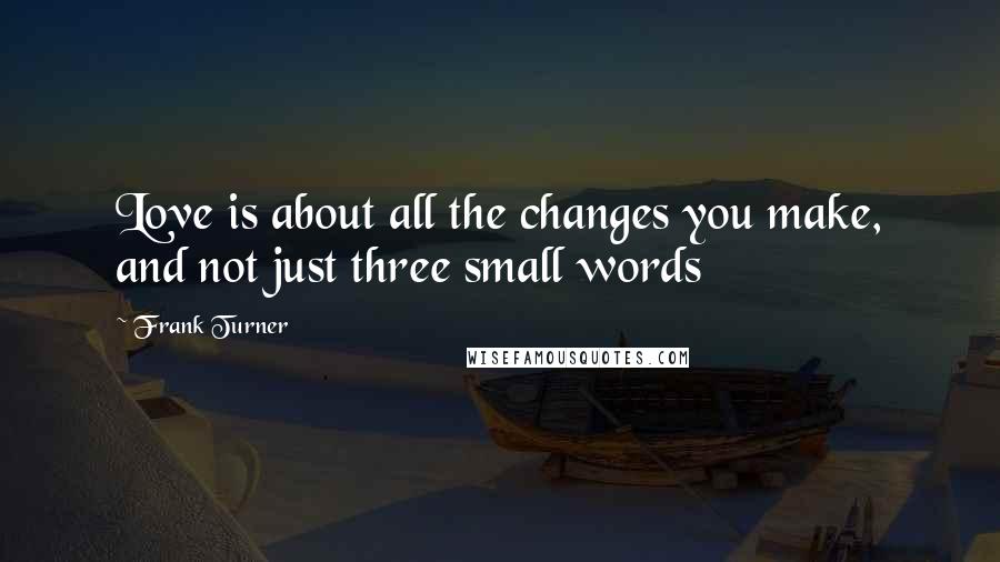 Frank Turner Quotes: Love is about all the changes you make, and not just three small words