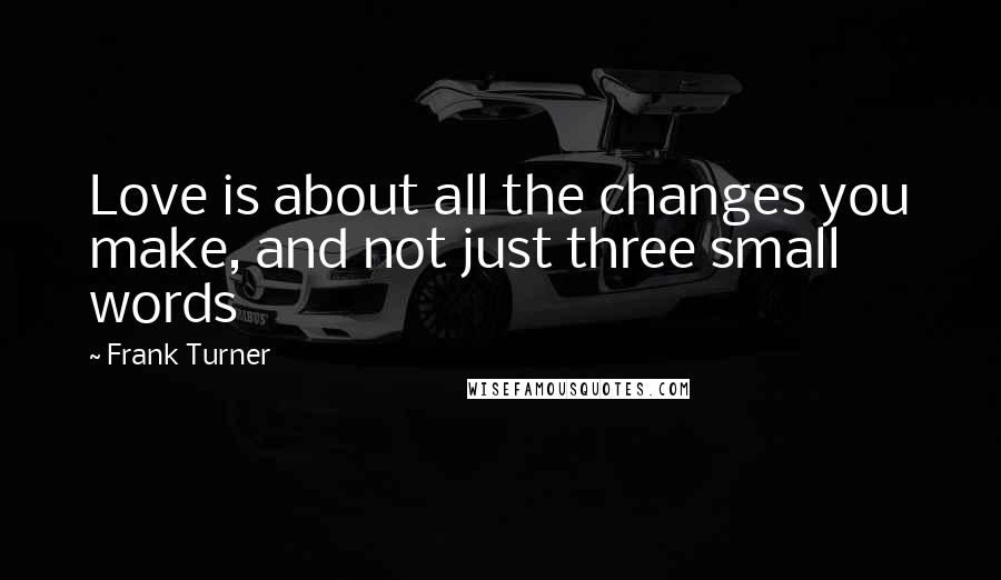 Frank Turner Quotes: Love is about all the changes you make, and not just three small words