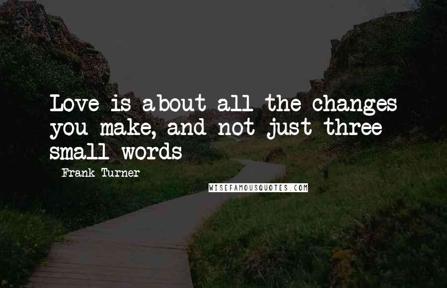 Frank Turner Quotes: Love is about all the changes you make, and not just three small words