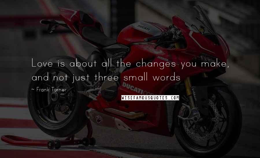 Frank Turner Quotes: Love is about all the changes you make, and not just three small words