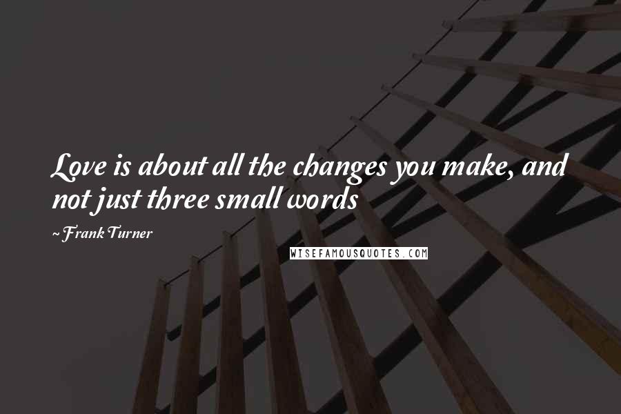 Frank Turner Quotes: Love is about all the changes you make, and not just three small words