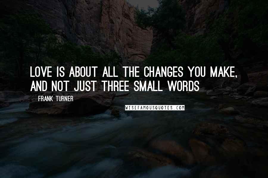 Frank Turner Quotes: Love is about all the changes you make, and not just three small words