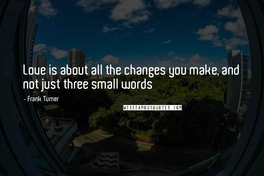 Frank Turner Quotes: Love is about all the changes you make, and not just three small words