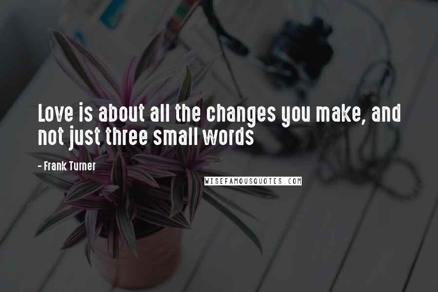 Frank Turner Quotes: Love is about all the changes you make, and not just three small words