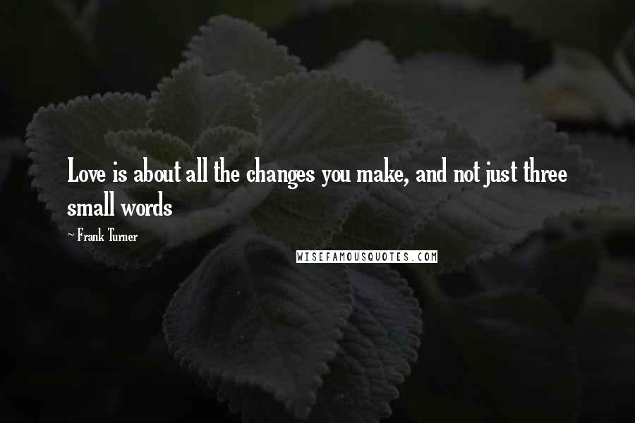 Frank Turner Quotes: Love is about all the changes you make, and not just three small words