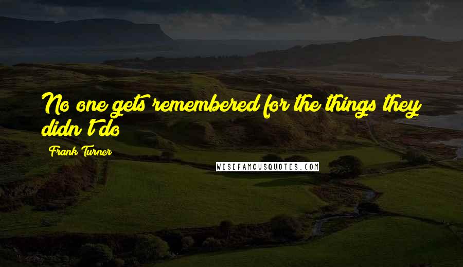 Frank Turner Quotes: No one gets remembered for the things they didn't do
