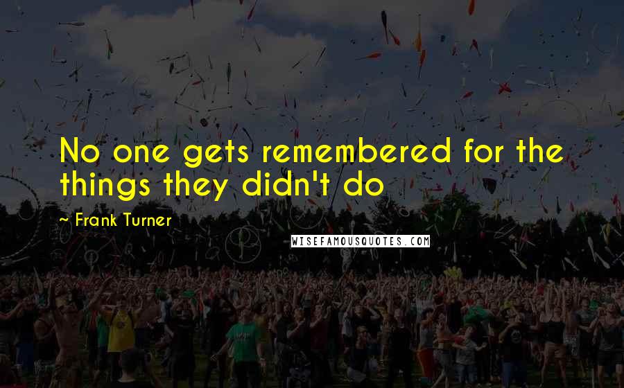 Frank Turner Quotes: No one gets remembered for the things they didn't do