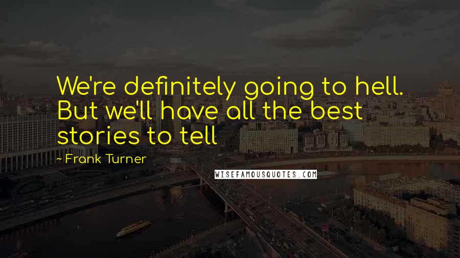 Frank Turner Quotes: We're definitely going to hell. But we'll have all the best stories to tell