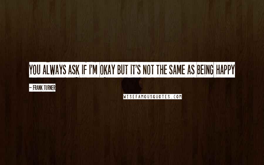 Frank Turner Quotes: You always ask if I'm okay But it's not the same as being happy