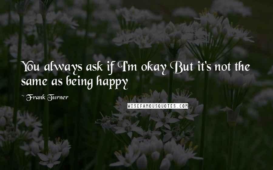 Frank Turner Quotes: You always ask if I'm okay But it's not the same as being happy