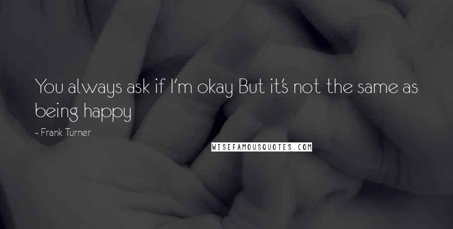 Frank Turner Quotes: You always ask if I'm okay But it's not the same as being happy