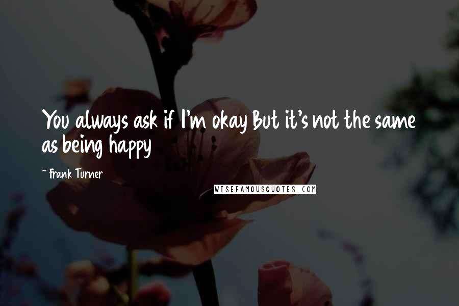 Frank Turner Quotes: You always ask if I'm okay But it's not the same as being happy