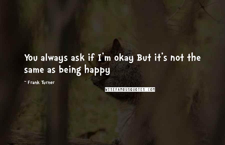 Frank Turner Quotes: You always ask if I'm okay But it's not the same as being happy