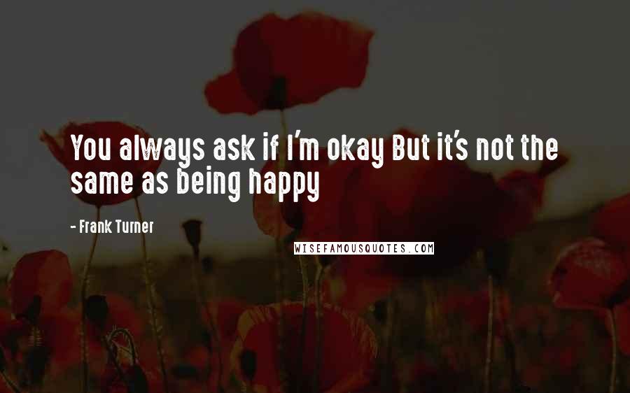 Frank Turner Quotes: You always ask if I'm okay But it's not the same as being happy