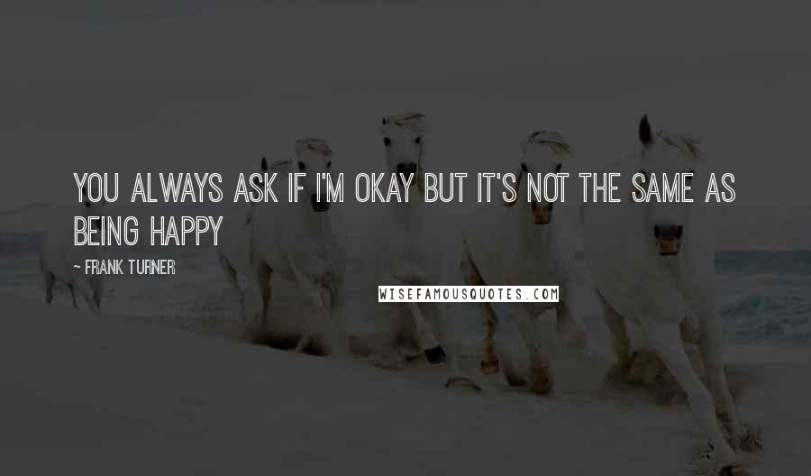 Frank Turner Quotes: You always ask if I'm okay But it's not the same as being happy