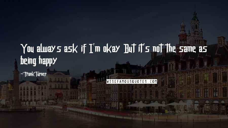 Frank Turner Quotes: You always ask if I'm okay But it's not the same as being happy