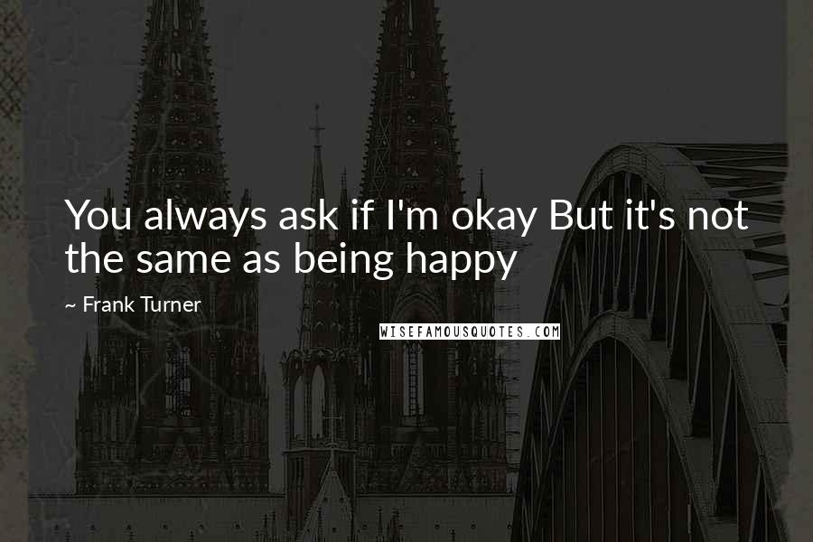 Frank Turner Quotes: You always ask if I'm okay But it's not the same as being happy