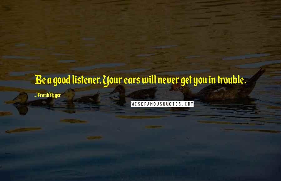 Frank Tyger Quotes: Be a good listener. Your ears will never get you in trouble.