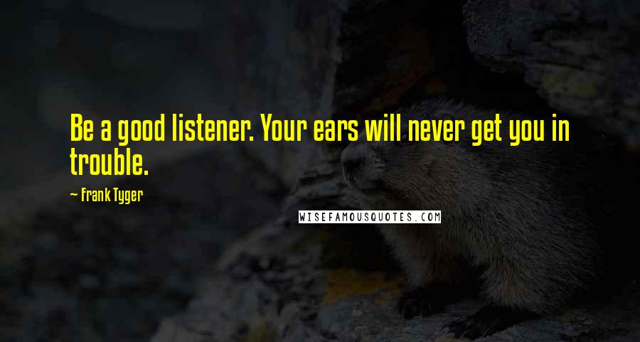 Frank Tyger Quotes: Be a good listener. Your ears will never get you in trouble.