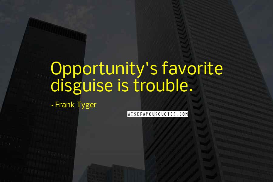 Frank Tyger Quotes: Opportunity's favorite disguise is trouble.