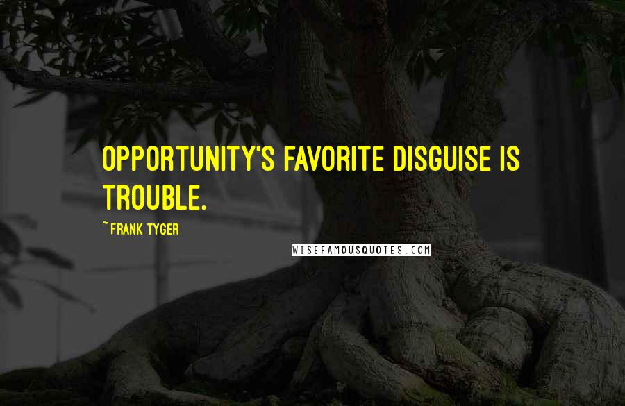 Frank Tyger Quotes: Opportunity's favorite disguise is trouble.