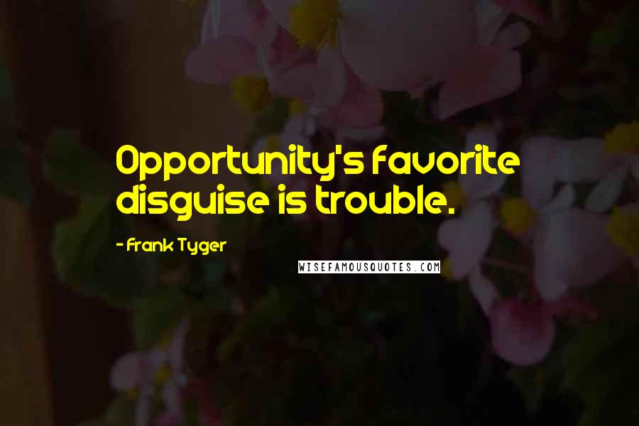 Frank Tyger Quotes: Opportunity's favorite disguise is trouble.