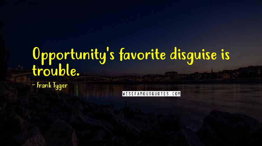 Frank Tyger Quotes: Opportunity's favorite disguise is trouble.