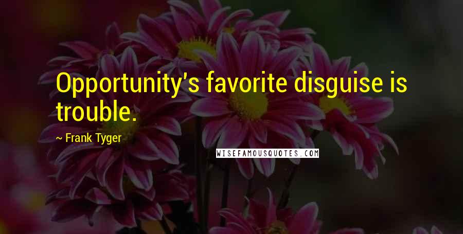Frank Tyger Quotes: Opportunity's favorite disguise is trouble.