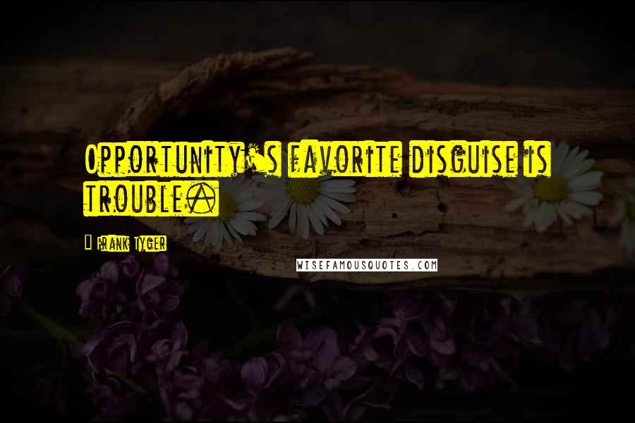 Frank Tyger Quotes: Opportunity's favorite disguise is trouble.