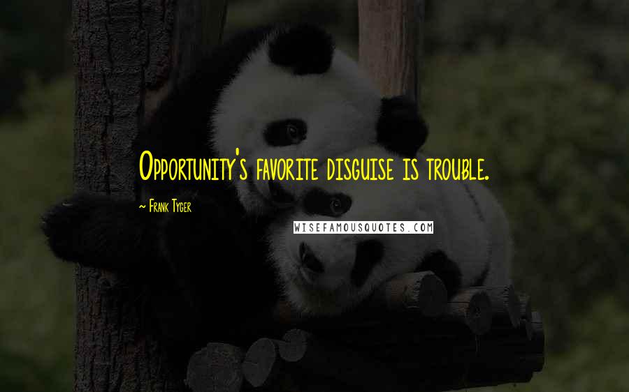 Frank Tyger Quotes: Opportunity's favorite disguise is trouble.