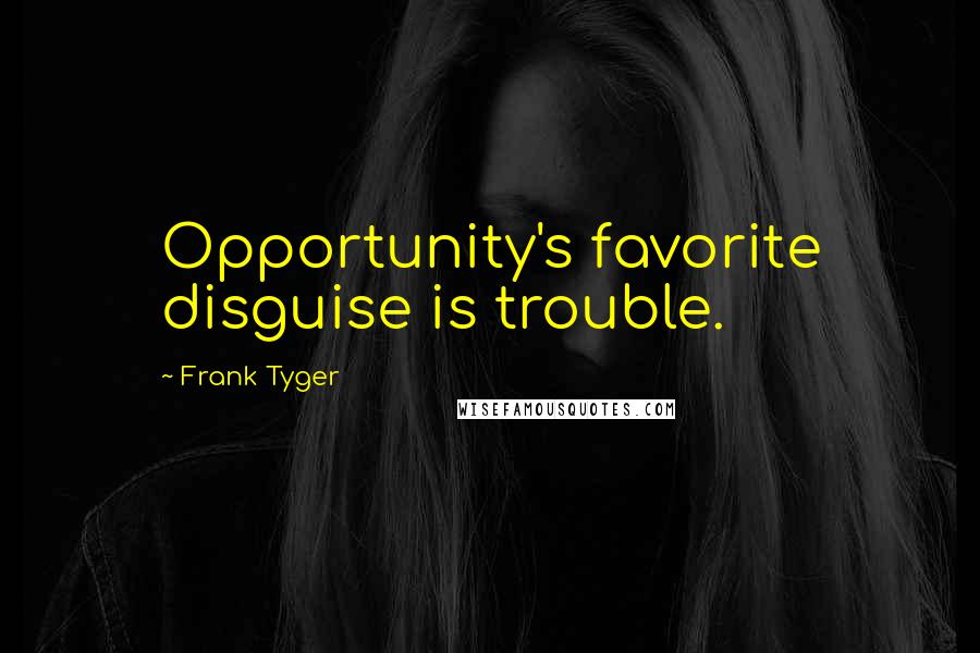 Frank Tyger Quotes: Opportunity's favorite disguise is trouble.