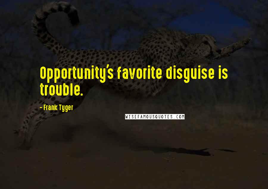 Frank Tyger Quotes: Opportunity's favorite disguise is trouble.