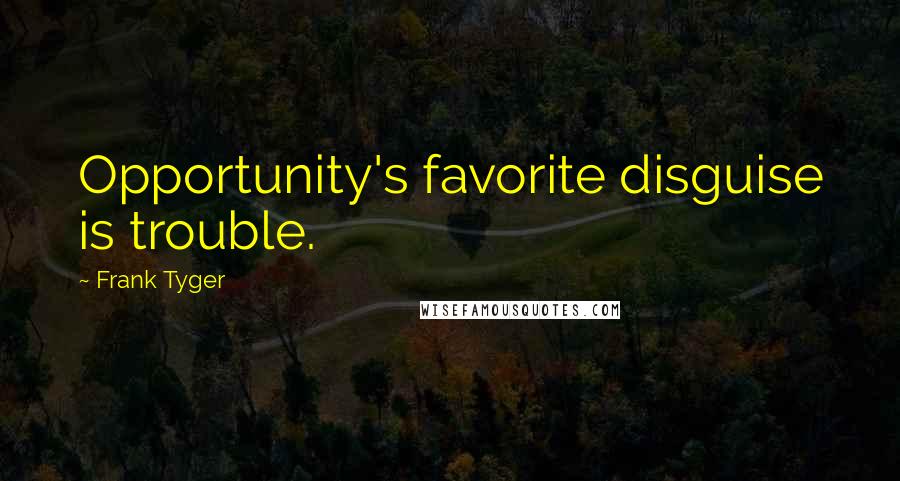 Frank Tyger Quotes: Opportunity's favorite disguise is trouble.