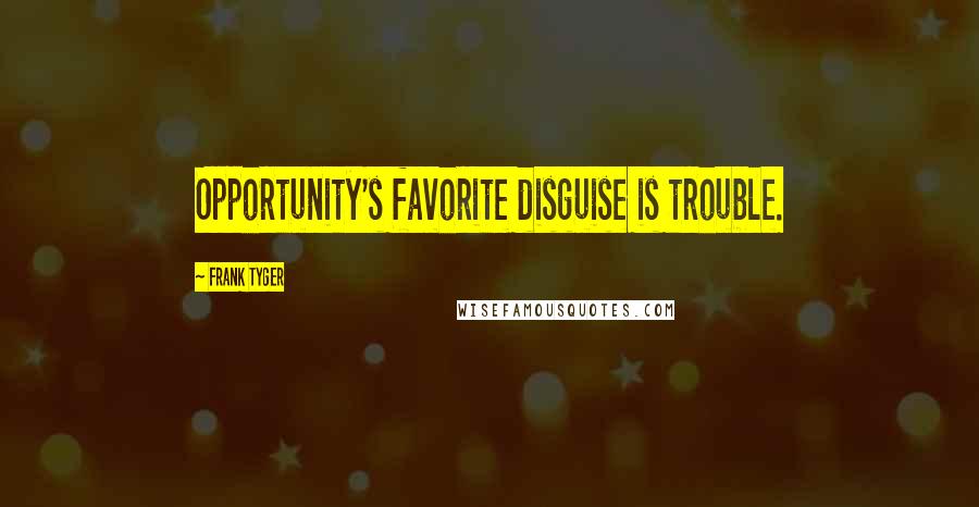 Frank Tyger Quotes: Opportunity's favorite disguise is trouble.