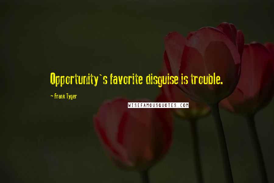 Frank Tyger Quotes: Opportunity's favorite disguise is trouble.