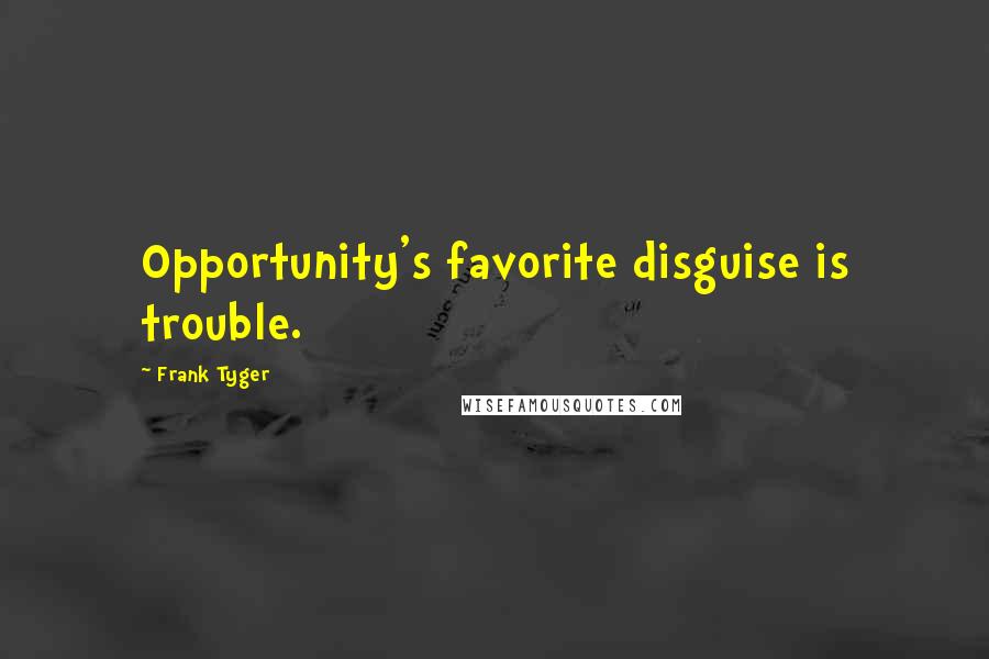 Frank Tyger Quotes: Opportunity's favorite disguise is trouble.