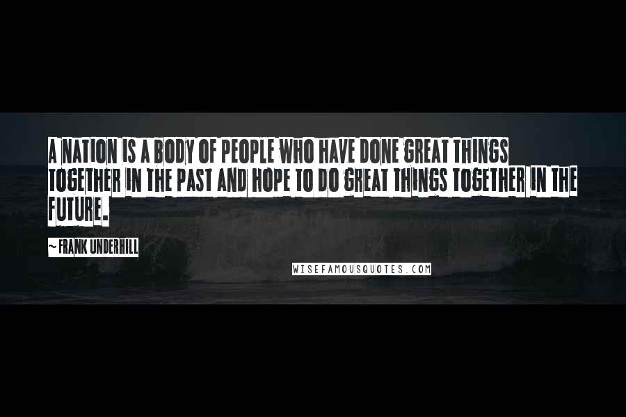 Frank Underhill Quotes: A nation is a body of people who have done great things together in the past and hope to do great things together in the future.