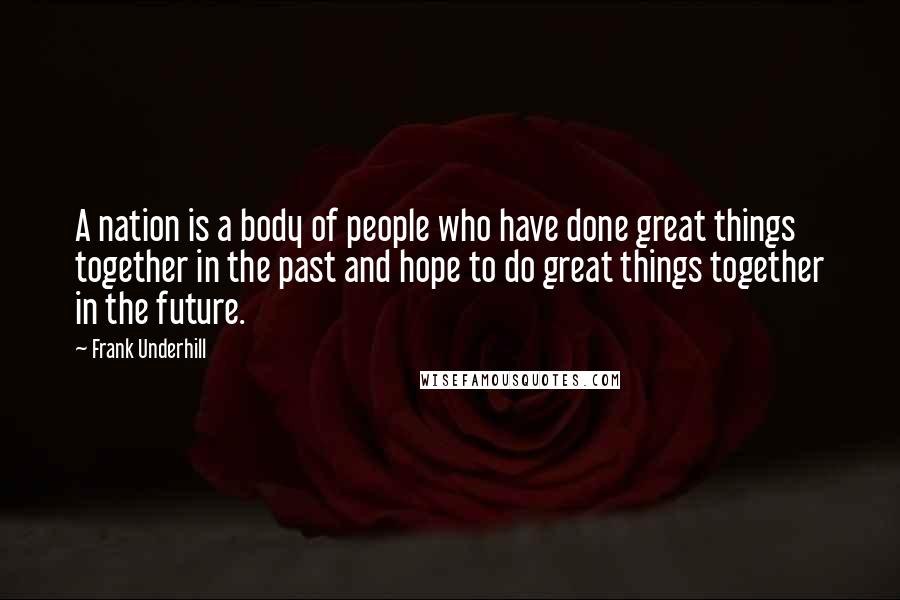 Frank Underhill Quotes: A nation is a body of people who have done great things together in the past and hope to do great things together in the future.