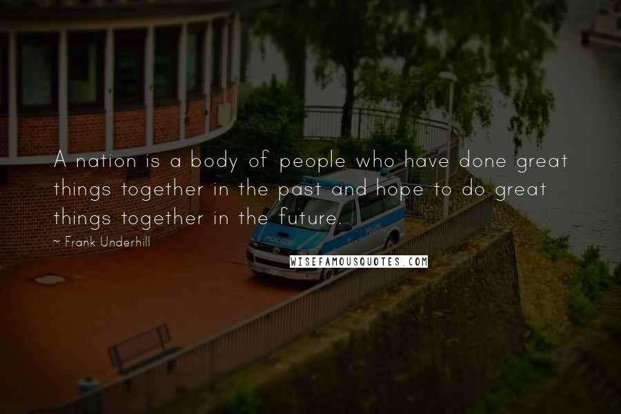 Frank Underhill Quotes: A nation is a body of people who have done great things together in the past and hope to do great things together in the future.