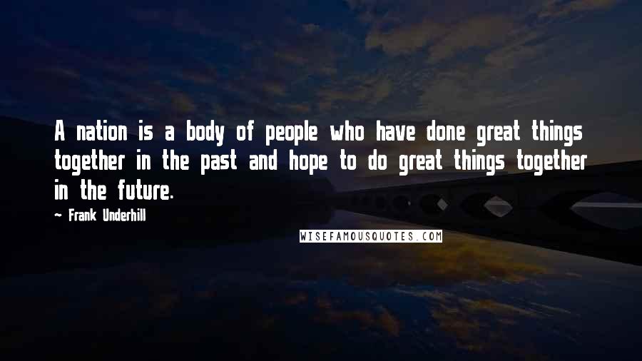 Frank Underhill Quotes: A nation is a body of people who have done great things together in the past and hope to do great things together in the future.