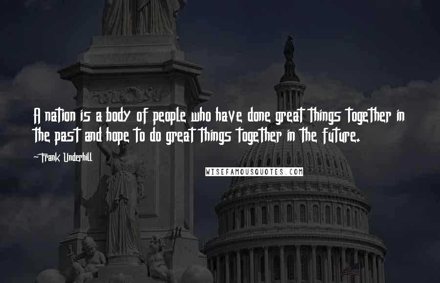 Frank Underhill Quotes: A nation is a body of people who have done great things together in the past and hope to do great things together in the future.