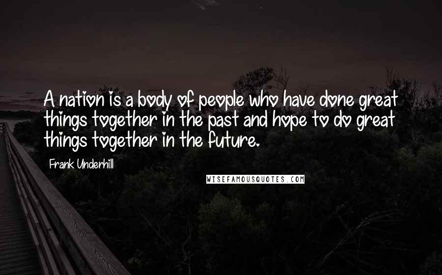 Frank Underhill Quotes: A nation is a body of people who have done great things together in the past and hope to do great things together in the future.