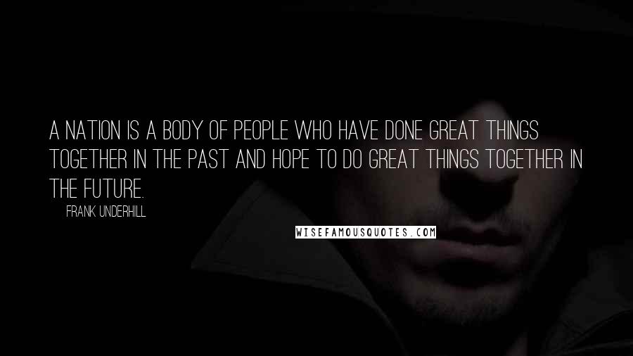 Frank Underhill Quotes: A nation is a body of people who have done great things together in the past and hope to do great things together in the future.