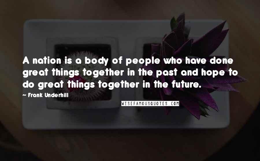Frank Underhill Quotes: A nation is a body of people who have done great things together in the past and hope to do great things together in the future.